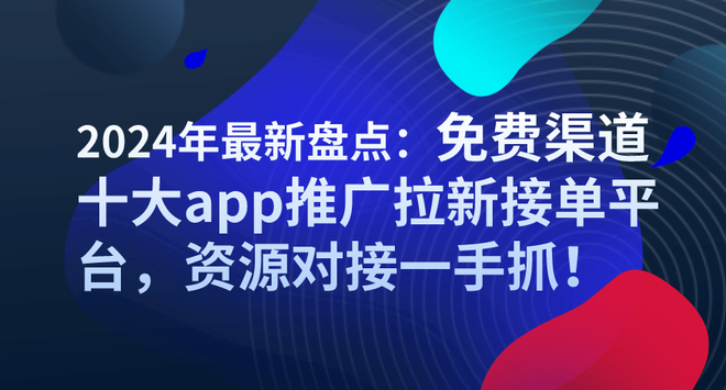 2024年最新盘点：免费渠道十大app推广拉新接单平台，资源对接